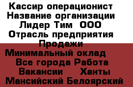 Кассир-операционист › Название организации ­ Лидер Тим, ООО › Отрасль предприятия ­ Продажи › Минимальный оклад ­ 1 - Все города Работа » Вакансии   . Ханты-Мансийский,Белоярский г.